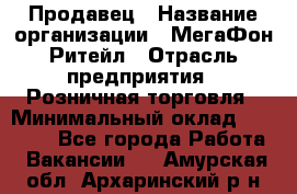 Продавец › Название организации ­ МегаФон Ритейл › Отрасль предприятия ­ Розничная торговля › Минимальный оклад ­ 25 000 - Все города Работа » Вакансии   . Амурская обл.,Архаринский р-н